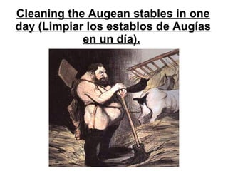 Cleaning the Augean stables in one
day (Limpiar los establos de Augías
en un día).
 