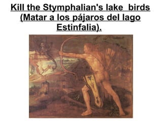 Kill the Stymphalian's lake birds
(Matar a los pájaros del lago
Estinfalia).
 