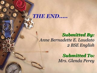 Submitted By:Submitted By:
Anne Bernadette E. LaudatoAnne Bernadette E. Laudato
2 BSE English2 BSE English
Submitted To:Submitted To:
Mrs. Glenda PereyMrs. Glenda Perey
THE END…..
 