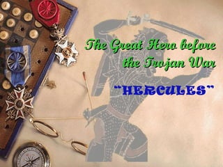 The Great Hero beforeThe Great Hero before
the Trojan Warthe Trojan War
“HERCULES”
 