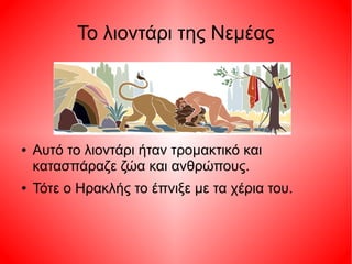 Το λιοντάρι της Νεμέας
● Αυτό το λιοντάρι ήταν τρομακτικό και
κατασπάραζε ζώα και ανθρώπους.
● Τότε ο Ηρακλής το έπνιξε με τα χέρια του.
 