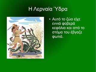 Η Λερναία Ύδρα
● Αυτό το ζώο είχε
εννιά φοβερά
κεφάλια και από το
στόμα του έβγαζε
φωτιά.
 