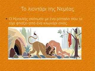 Το λιοντάρι της Νεμέας
● Ο Ηρακλής σκότωσε με ένα ρόπαλο που το
είχε φτιάξει από ένα κλωνάρι ελιάς.
 