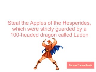 Steal the Apples of the Hesperides, which were stricly guarded by a 100-headed dragon called Ladon 