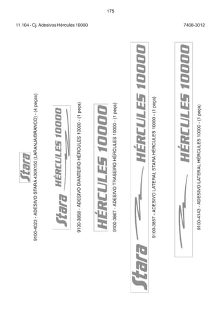 11.104 - Cj. Adesivos Hércules 10000 7408-3012 
9100-4023 - ADESIVO STARA 430X150 (LARANJA/BRANCO) - (4 peças) 
9100-3858 - ADESIVO DIANTEIRO HÉRCULES 10000 - (1 peça) 
9100-3867 - ADESIVO TRASEIRO HÉRCULES 10000 - (1 peça) 
9100-3857 - ADESIVO LATERAL STARA HÉRCULES 10000 - (1 peça) 
9100-4143 - ADESIVO LATERAL HÉRCULES 10000 - (1 peça) 
175 
 