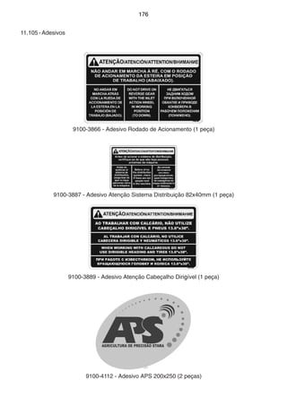 11.105 - Adesivos 
176 
9100-3866 - Adesivo Rodado de Acionamento (1 peça) 
9100-3887 - Adesivo Atenção Sistema Distribuição 82x40mm (1 peça) 
9100-3889 - Adesivo Atenção Cabeçalho Dirigível (1 peça) 
9100-4112 - Adesivo APS 200x250 (2 peças) 
 