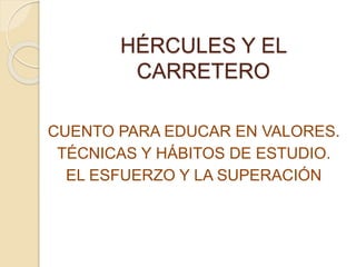 HÉRCULES Y EL
CARRETERO
CUENTO PARA EDUCAR EN VALORES.
TÉCNICAS Y HÁBITOS DE ESTUDIO.
EL ESFUERZO Y LA SUPERACIÓN
 