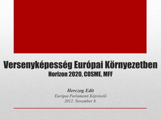 Versenyképesség Európai Környezetben
          Horizon 2020, COSME, MFF

                  Herczog Edit
            Európai Parlamenti Képviselő
                 2012. November 8.
 