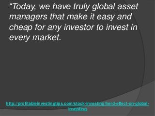 http://profitableinvestingtips.com/stock-investing/herd-effect-on-global-
investing
“Today, we have truly global asset
man...