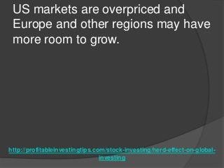 http://profitableinvestingtips.com/stock-investing/herd-effect-on-global-
investing
US markets are overpriced and
Europe a...