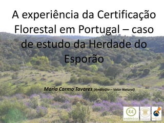Maria Carmo Tavares (AmBioDiv – Valor Natural)
A experiência da Certificação
Florestal em Portugal – caso
de estudo da Herdade do
Esporão
1
 