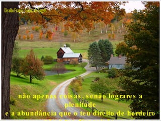 Divaldo Franco / Joanna de Ângelis não apenas coisas, senão lograres a plenitude e a abundância que o teu direito de herdeiro  põe à tua disposição. 
