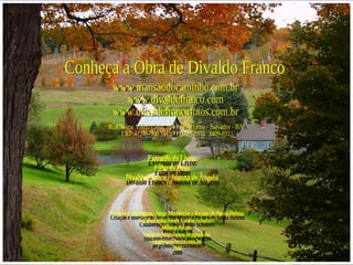 Conheça a Obra de Divaldo Franco www.mansaodocaminho.com.br www.divaldofranco.com www.divaldofrancofotos.com.br Rua Jayme Vieira Lima, 104 Pau da Lima - Salvador - BA  CEP:41235-500 Tel.:(71)3409-8310  3409-8311 Extraído do Livro: Filho de Deus Divaldo Franco / Joanna de Ângelis Criação e montagem: Jorge Moehlecke e Rejane de Santa Helena Colaboração: Suely Caldas Schubert Música-Kitaro Imagem-http://www.kepguru.hu  [email_address] 2008 