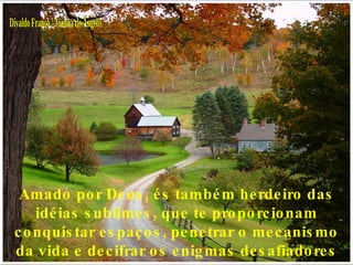 Divaldo Franco / Joanna de Ângelis Amado por Deus, és também herdeiro das idéias sublimes, que te proporcionam conquistar espaços, penetrar o mecanismo da vida e decifrar os enigmas desafiadores que te aguardam. 