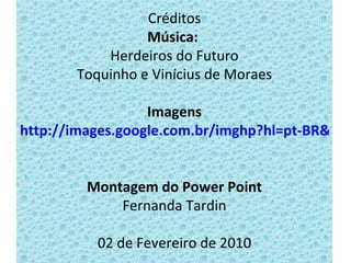 Créditos Música:  Herdeiros do Futuro Toquinho e Vinícius de Moraes Imagens http://images.google.com.br/imghp?hl=pt-BR&tab=wi Montagem do Power Point Fernanda Tardin 02 de Fevereiro de 2010 