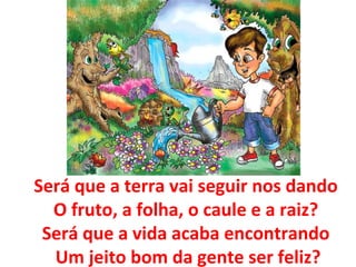 Será que a terra vai seguir nos dando  O fruto, a folha, o caule e a raiz?  Será que a vida acaba encontrando  Um jeito bom da gente ser feliz? 