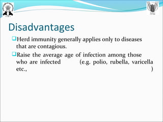 Disadvantages
Herd immunity generally applies only to diseases
that are contagious.
Raise the average age of infection among those
who are infected (e.g. polio, rubella, varicella
etc., )
 