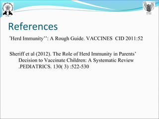 References
‘Herd Immunity’’: A Rough Guide. VACCINES CID 2011:52
Sheriff et al (2012). The Role of Herd Immunity in Parents’
Decision to Vaccinate Children: A Systematic Review
.PEDIATRICS. 130( 3) :522-530
 