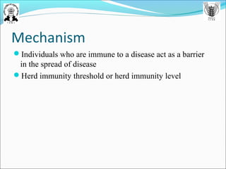 Mechanism
Individuals who are immune to a disease act as a barrier
in the spread of disease
Herd immunity threshold or herd immunity level
 