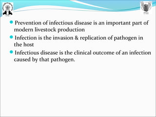 Prevention of infectious disease is an important part of
modern livestock production
Infection is the invasion & replication of pathogen in
the host
Infectious disease is the clinical outcome of an infection
caused by that pathogen.
 