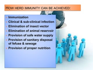 HOW HERD IMMUNITY CAN BE ACHIEVED:
 Immunization
 Clinical & sub-clinical infection
 Elimination of insect vector
 Elimination of animal reservoir
 Provision of safe water supply
 Provision of sanitary disposal
of fefuse & sewage
 Provision of proper nutrition
 