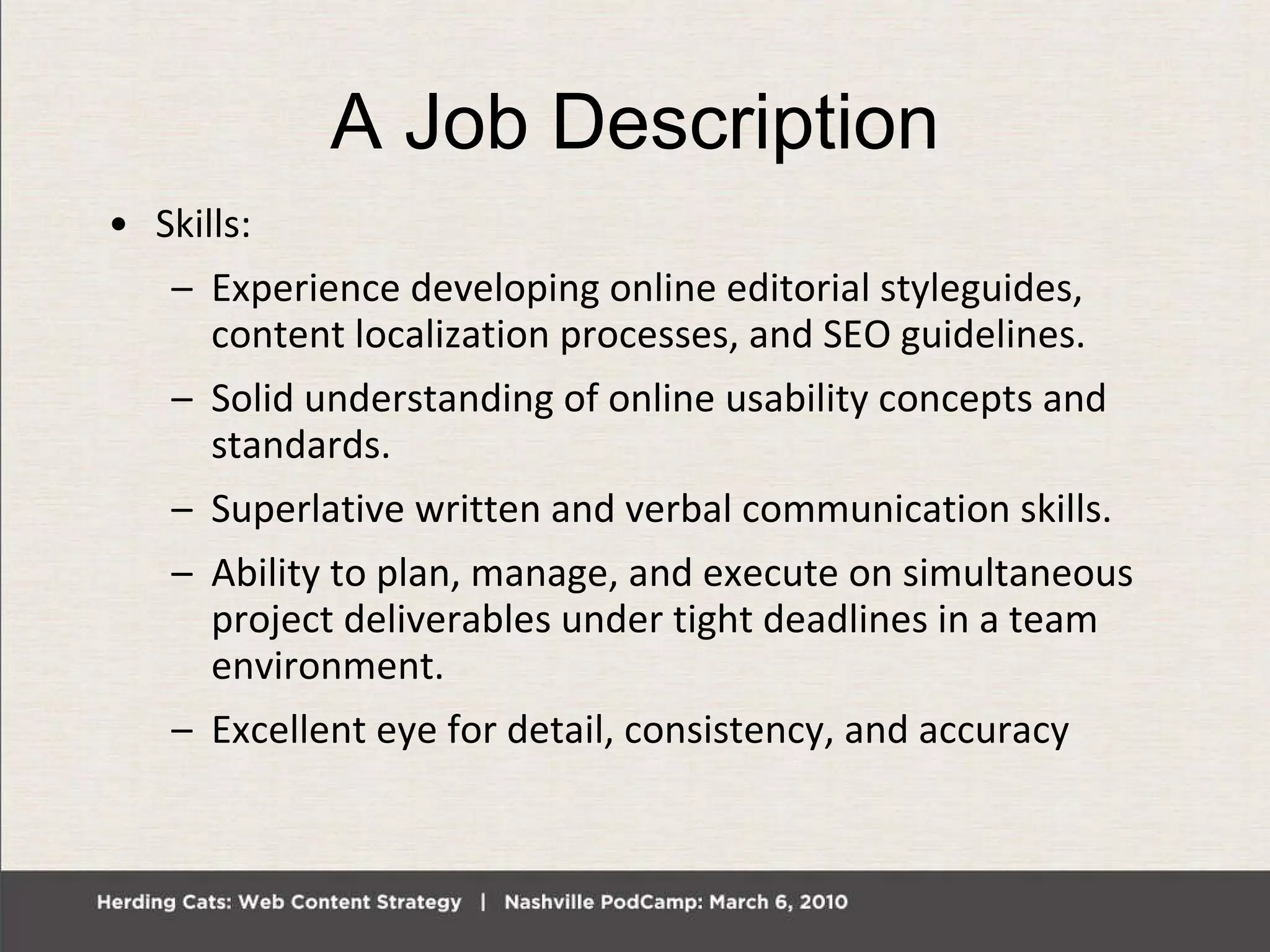 A Job Description Skills: Experience developing online editorial styleguides, content localization processes, and SEO guidelines. Solid understanding of online usability concepts and standards. Superlative written and verbal communication skills.  Ability to plan, manage, and execute on simultaneous project deliverables under tight deadlines in a team environment.  Excellent eye for detail, consistency, and accuracy 