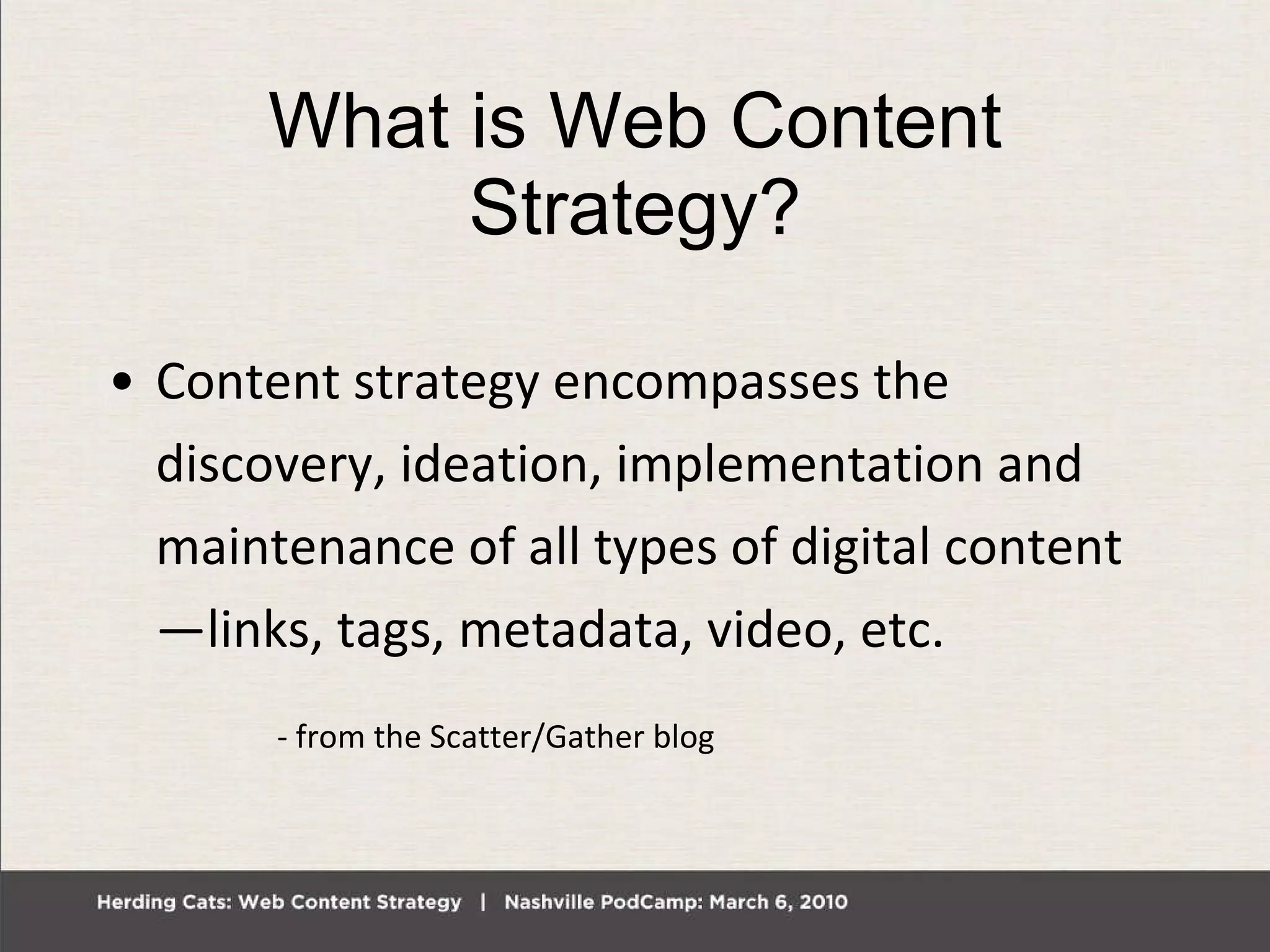 What is Web Content Strategy? Content strategy encompasses the discovery, ideation, implementation and maintenance of all types of digital content—links, tags, metadata, video, etc.  - from the Scatter/Gather blog 