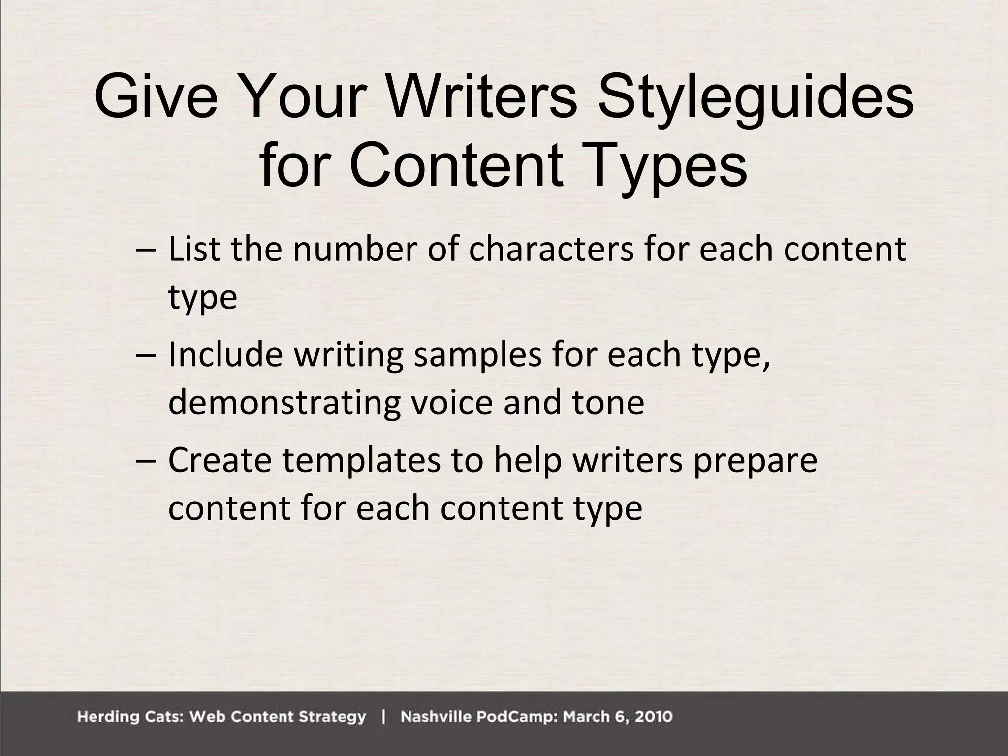 Give Your Writers Styleguides for Content Types List the number of characters for each content type Include writing samples for each type, demonstrating voice and tone Create templates to help writers prepare content for each content type 