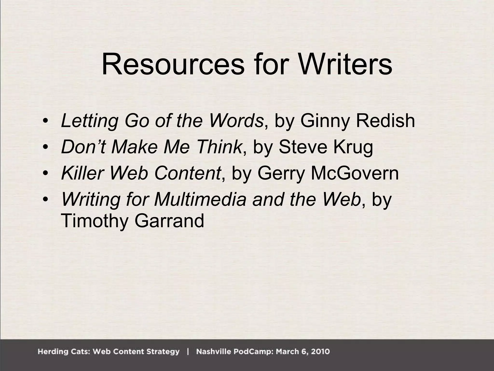 Resources for Writers Letting Go of the Words , by Ginny Redish Don’t Make Me Think , by Steve Krug Killer Web Content , by Gerry McGovern Writing for Multimedia and the Web , by Timothy Garrand 