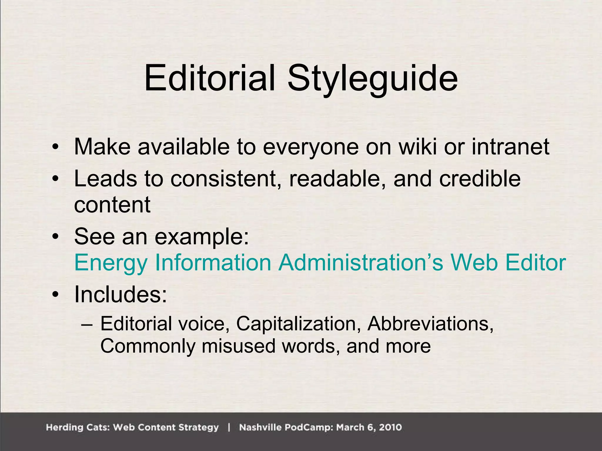 Editorial Styleguide Make available to everyone on wiki or intranet Leads to consistent, readable, and credible content See an example:  Energy Information Administration’s Web Editorial Style Guide Includes: Editorial voice, Capitalization, Abbreviations, Commonly misused words, and more 