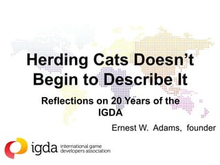 Herding Cats Doesn’t
Begin to Describe It
Reflections on 20 Years of the
IGDA
Ernest W. Adams, founder
 