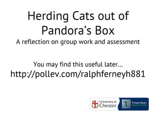 Herding Cats out of
Pandora’s Box
A reflection on group work and assessment
You may find this useful later…
http://pollev.com/ralphferneyh881
 