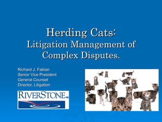 Herding Cats: Litigation Management of Complex Disputes. Richard J. Fabian Senior Vice President General Counsel  Director, Litigation 
