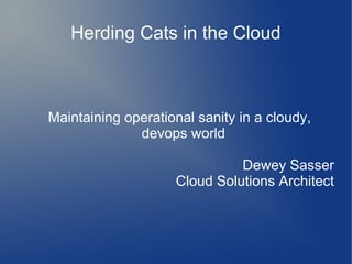 HERDING CATS IN THE CLOUD
MAINTAINING OPERATIONAL SANITY IN A CLOUDY, DEVOPS WORLD
Dewey Sasser
Consulting Cloud Architect
Algined Software
 