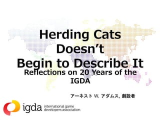 Herding Cats
Doesn’t
Begin to Describe It
Reflections on 20 Years of the
IGDA
アーネスト W. アダムス, 創設者
 
