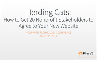 Herding Cats:
How to Get 20 Nonprofit Stakeholders to
Agree to Your New Website
NONPROFIT TECHNOLOGY CONFERENCE
March 15, 2014
 