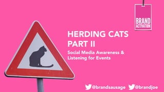 HERDING CATS
PART II
Social Media Awareness &
Listening for Events

@brandsausage

@brandjoe 

 