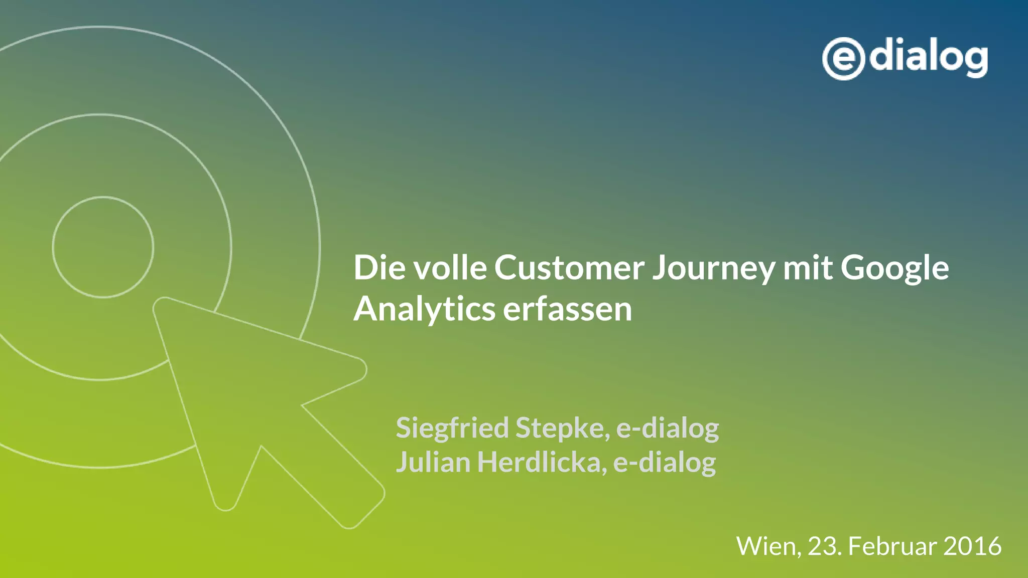 Die volle Customer Journey mit Google
Analytics erfassen
Siegfried Stepke, e-dialog
Julian Herdlicka, e-dialog
Wien, 23. Februar 2016
 