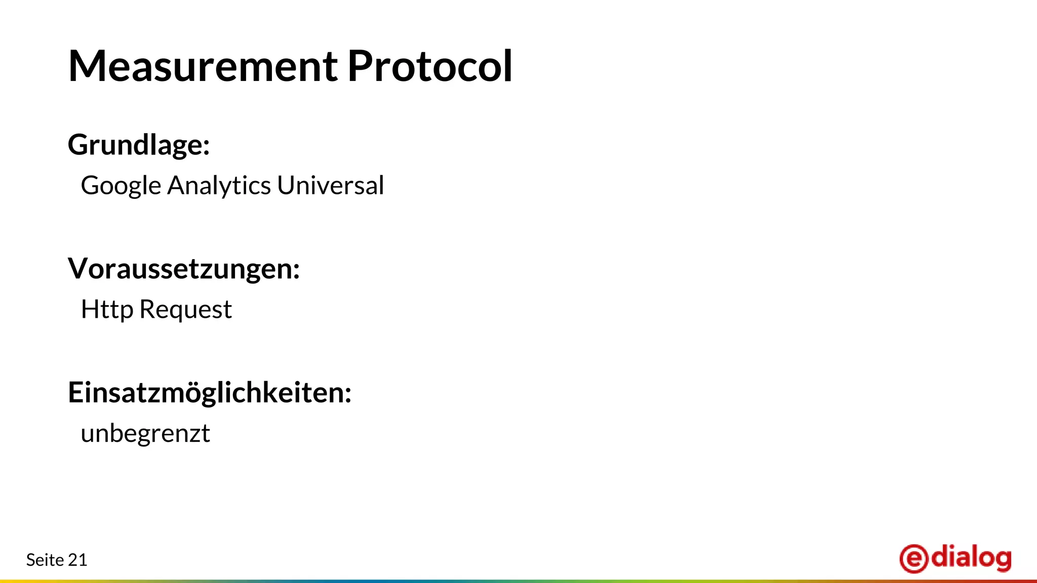 Seite 21
Measurement Protocol
Grundlage:
Google Analytics Universal
Voraussetzungen:
Http Request
Einsatzmöglichkeiten:
unbegrenzt
 