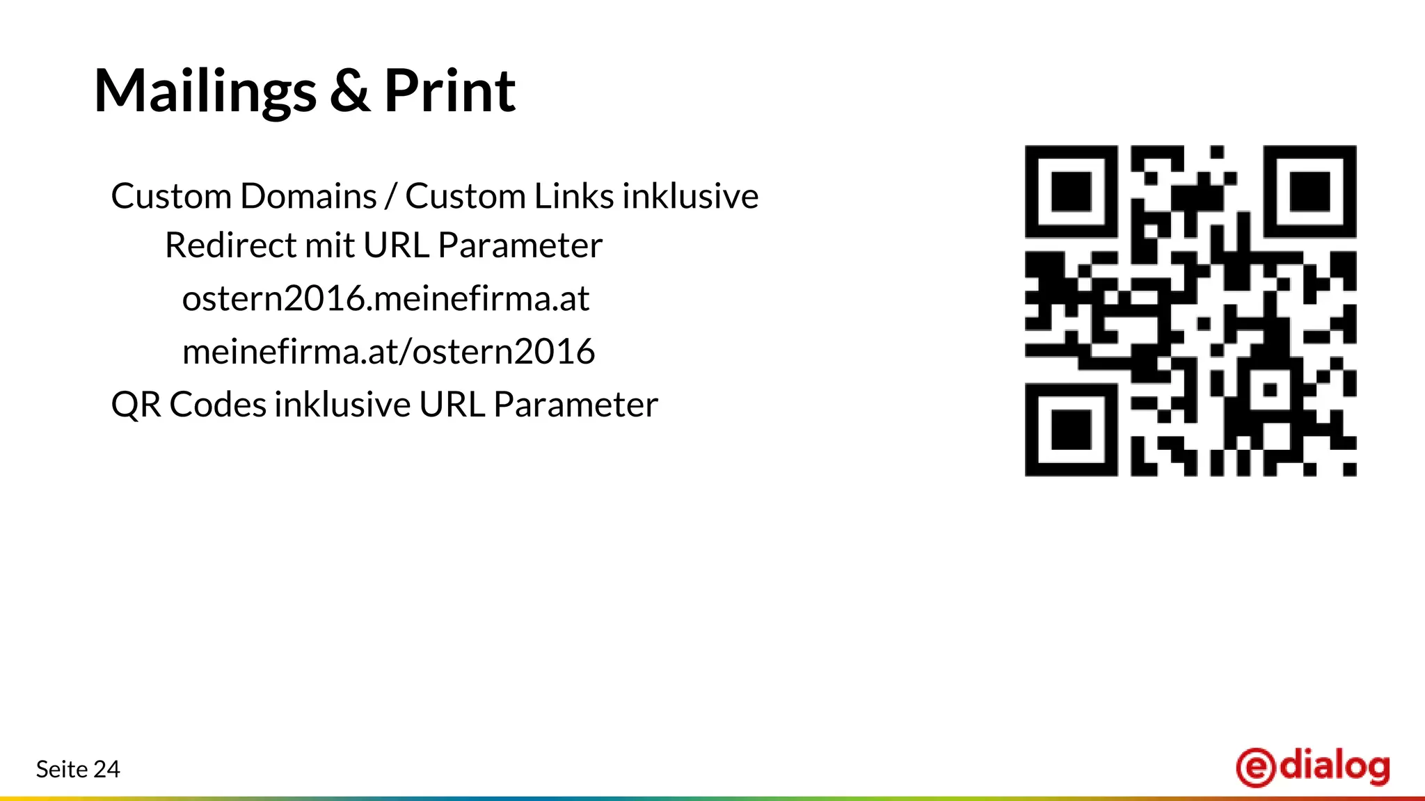 Seite 24
Mailings & Print
Custom Domains / Custom Links inklusive
Redirect mit URL Parameter
ostern2016.meinefirma.at
meinefirma.at/ostern2016
QR Codes inklusive URL Parameter
 