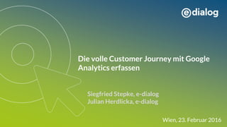 Die volle Customer Journey mit Google
Analytics erfassen
Siegfried Stepke, e-dialog
Julian Herdlicka, e-dialog
Wien, 23. Februar 2016
 
