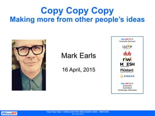 Copy Copy Copy
Making more from other people’s ideas
Copy Copy Copy – making more from other people’s ideas – Mark Earls
UK, April 2015
Mark Earls
16 April, 2015
#NewMR 2015
Corporate Sponsors
#NewMR 2015
Supporters
GreenBook
Schlesinger Associates
 