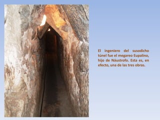 El ingeniero del susodicho
túnel fue el megareo Eupalino,
hijo de Náustrofo. Esta es, en
efecto, una de las tres obras.

 