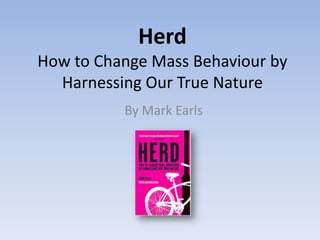 Herd
How to Change Mass Behaviour by
  Harnessing Our True Nature
          By Mark Earls
 