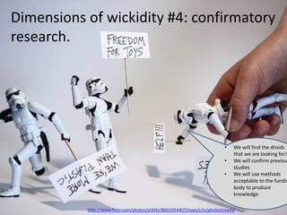 Dimensions of wickidity #4: confirmatory
research.
http://www.flickr.com/photos/st3f4n/8601954407/sizes/z/in/photostream/
11
• We will find the droids
that we are looking for!
• We will confirm previou
studies
• We will use methods
acceptable to the fundin
body to produce
knowledge
 