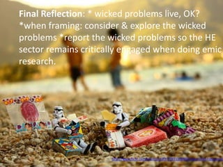 Final Reflection: * wicked problems live, OK?
*when framing: consider & explore the wicked
problems *report the wicked problems so the HE
sector remains critically engaged when doing emic
research.
http://www.flickr.com/photos/st3f4n/7691168406/sizes/z/in/photostream12
 