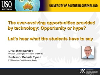 The ever-evolving opportunities provided
by technology: Opportunity or hype?

Let's hear what the students have to say

Dr Michael Sankey
Director, Learning Environments and Media

Professor Belinda Tynan
PVC Learning, Teaching and Quality
 
