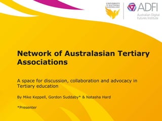 Network of Australasian Tertiary
Associations
A space for discussion, collaboration and advocacy in
Tertiary education
By Mike Keppell, Gordon Suddaby* & Natasha Hard
*Presenter
 