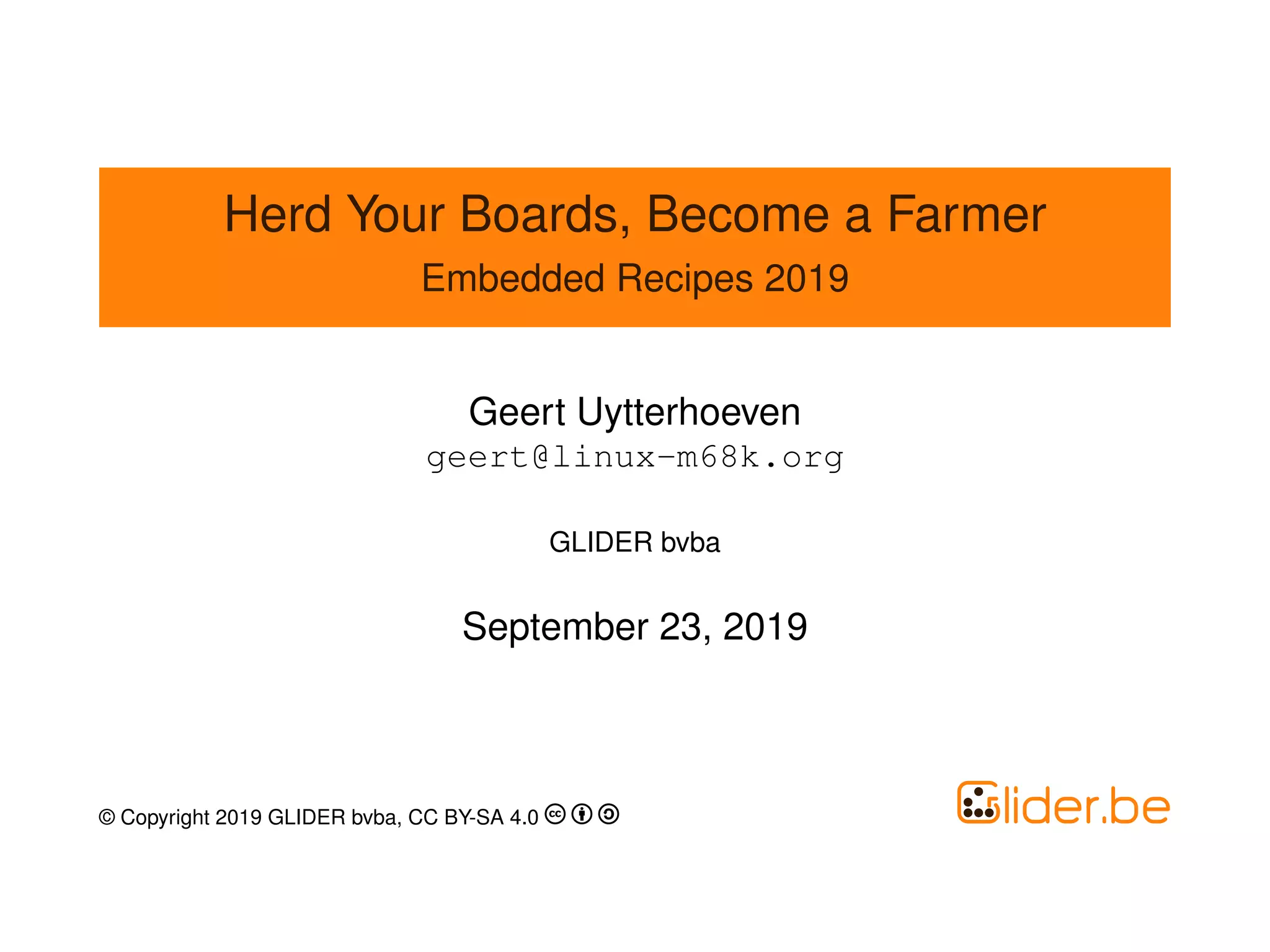 Herd Your Boards, Become a Farmer
Embedded Recipes 2019
Geert Uytterhoeven
geert@linux-m68k.org
GLIDER bvba
September 23, 2019
© Copyright 2019 GLIDER bvba, CC BY-SA 4.0
 