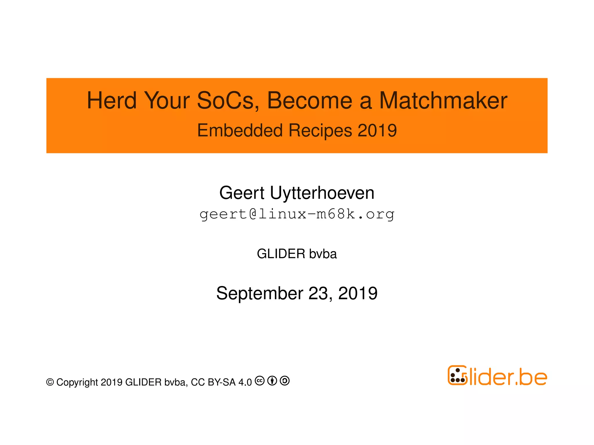 Herd Your SoCs, Become a Matchmaker
Embedded Recipes 2019
Geert Uytterhoeven
geert@linux-m68k.org
GLIDER bvba
September 23, 2019
© Copyright 2019 GLIDER bvba, CC BY-SA 4.0
 
